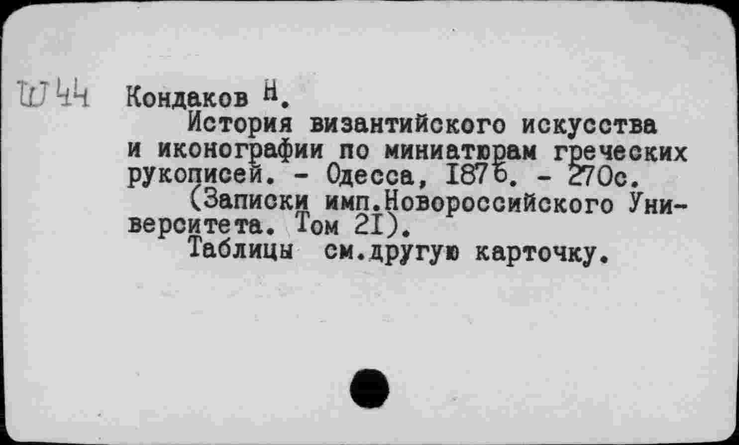 ﻿W кч Кондаков
История византийского искусства и иконографии по миниатюрам греческих рукописей. - Одесса, 187о, - 270с.
(Записки имп.Новороссийского Университета. Том 21).
Таблицы см.другую карточку.